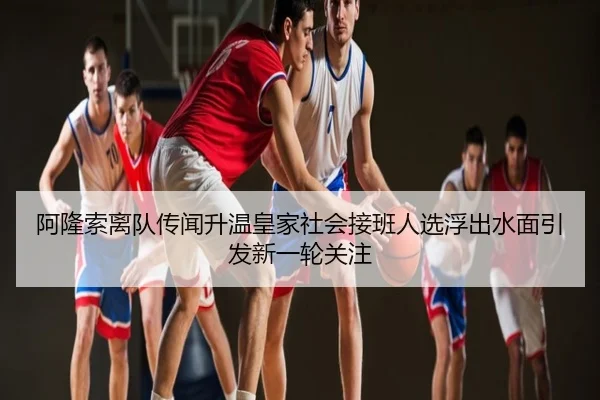 阿隆索离队传闻升温皇家社会接班人选浮出水面引发新一轮关注