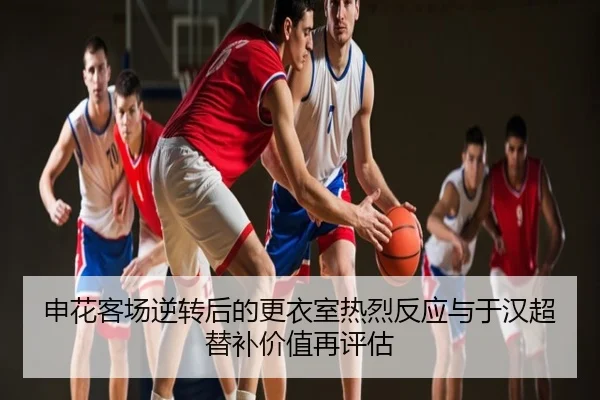 申花客场逆转后的更衣室热烈反应与于汉超替补价值再评估