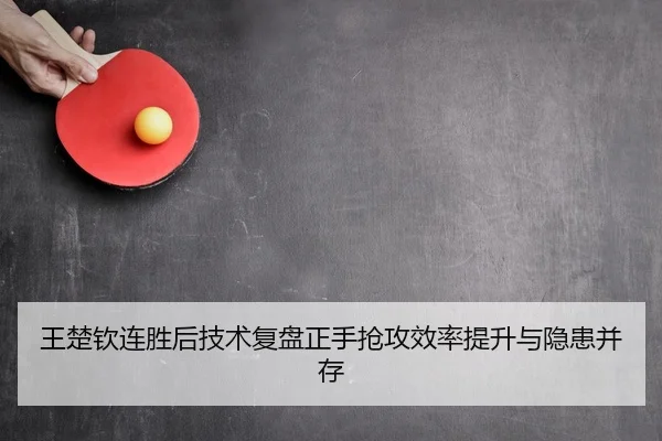 王楚钦连胜后技术复盘正手抢攻效率提升与隐患并存