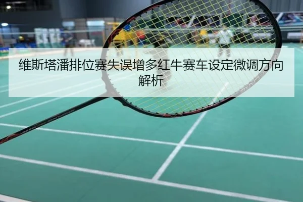 维斯塔潘排位赛失误增多红牛赛车设定微调方向解析
